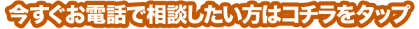 今すぐお電話で相談したい方はコチラをタップ