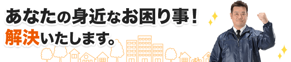 あなたの身近なお困り事！解決いたします。