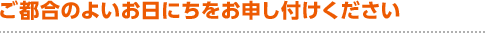 ご都合のよいお日にちをお申し付けください