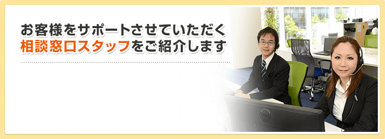 お客様をサポートさせていただく相談窓口スタッフをご紹介します