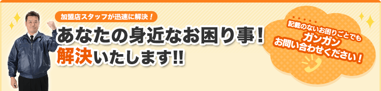 あなたの身近なお困り事!解決いたします!!記載のないお困りごとでもガンガンお問い合わせください！